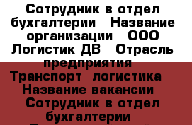 Сотрудник в отдел бухгалтерии › Название организации ­ ООО Логистик ДВ › Отрасль предприятия ­ Транспорт, логистика  › Название вакансии ­ Сотрудник в отдел бухгалтерии - Приморский край, Владивосток г. Работа » Вакансии   . Приморский край